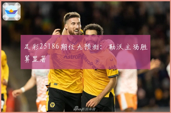 足彩25186期任九预测：勒沃主场胜算显著