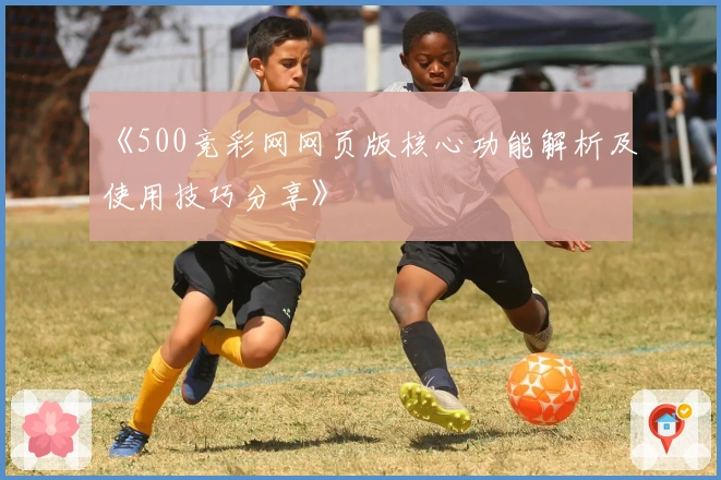 《500竞彩网网页版核心功能解析及使用技巧分享》