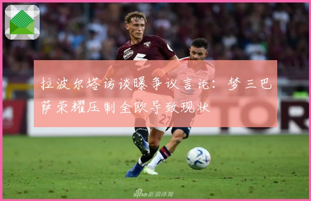 拉波尔塔访谈曝争议言论：梦三巴萨荣耀压制全欧导致现状