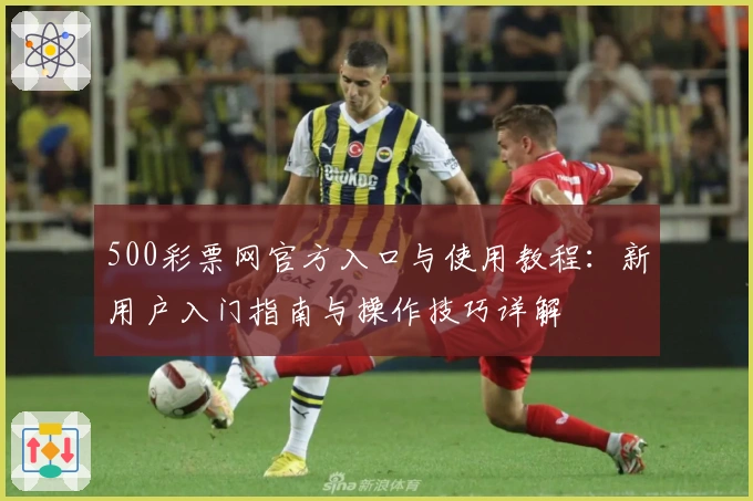 500彩票网官方入口与使用教程：新用户入门指南与操作技巧详解