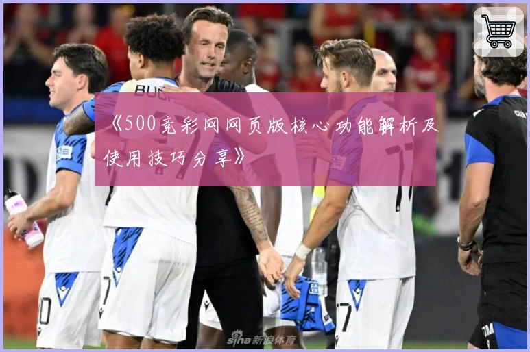 《500竞彩网网页版核心功能解析及使用技巧分享》