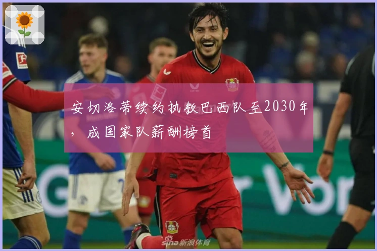 安切洛蒂续约执教巴西队至2030年，成国家队薪酬榜首
