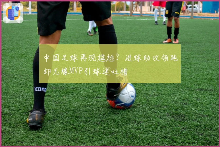 中国足球再现尴尬？进球助攻领跑却无缘MVP引球迷吐槽