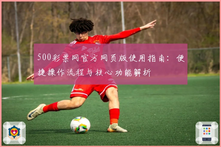 500彩票网官方网页版使用指南：便捷操作流程与核心功能解析