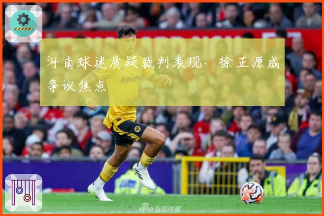 河南球迷质疑裁判表现，徐正源成争议焦点