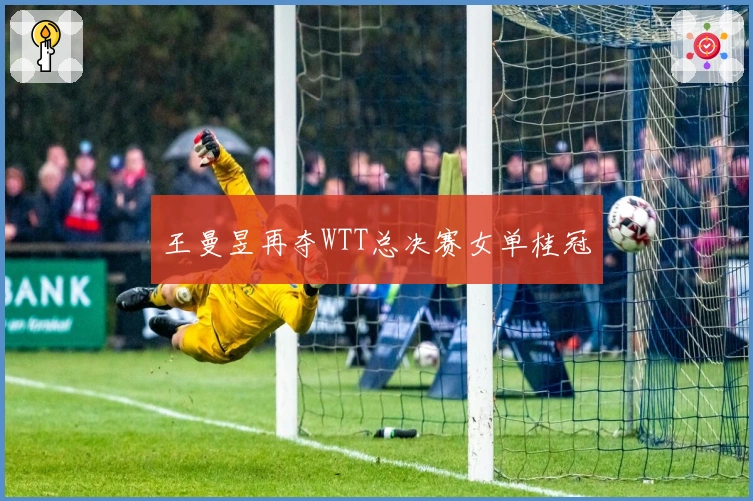 王曼昱再夺WTT总决赛女单桂冠