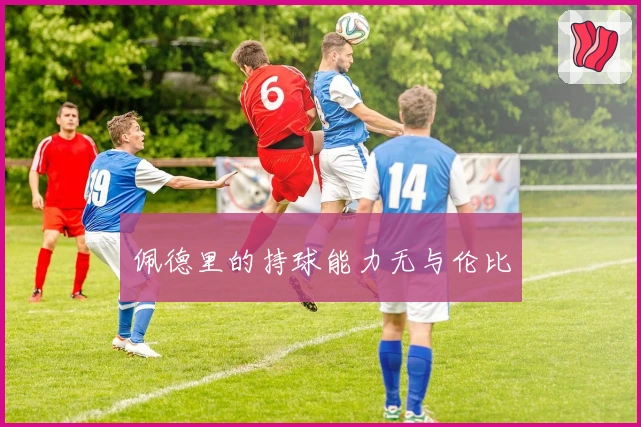 佩德里的持球能力无与伦比