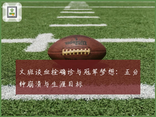 文班谈血栓确诊与冠军梦想：五分钟崩溃与生涯目标