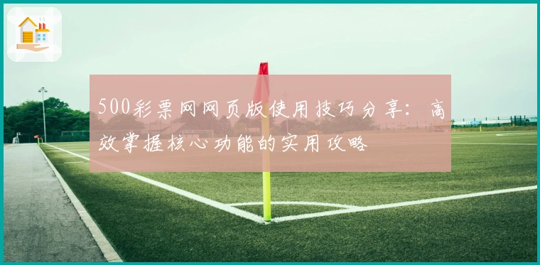 500彩票网网页版使用技巧分享：高效掌握核心功能的实用攻略