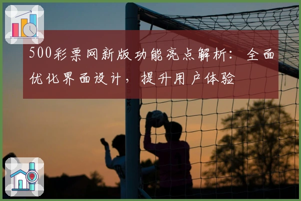 500彩票网新版功能亮点解析：全面优化界面设计，提升用户体验