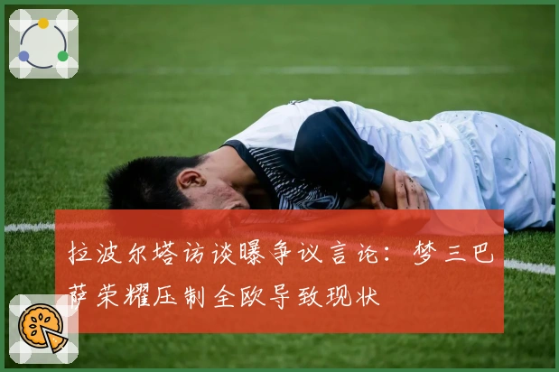 拉波尔塔访谈曝争议言论：梦三巴萨荣耀压制全欧导致现状