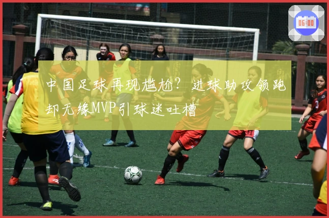 中国足球再现尴尬？进球助攻领跑却无缘MVP引球迷吐槽