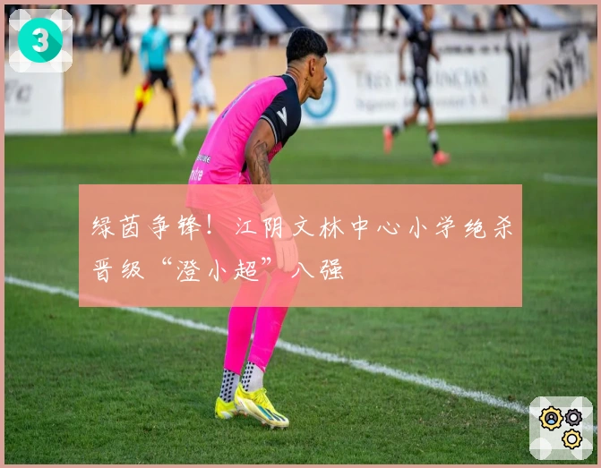 绿茵争锋！江阴文林中心小学绝杀晋级“澄小超”八强