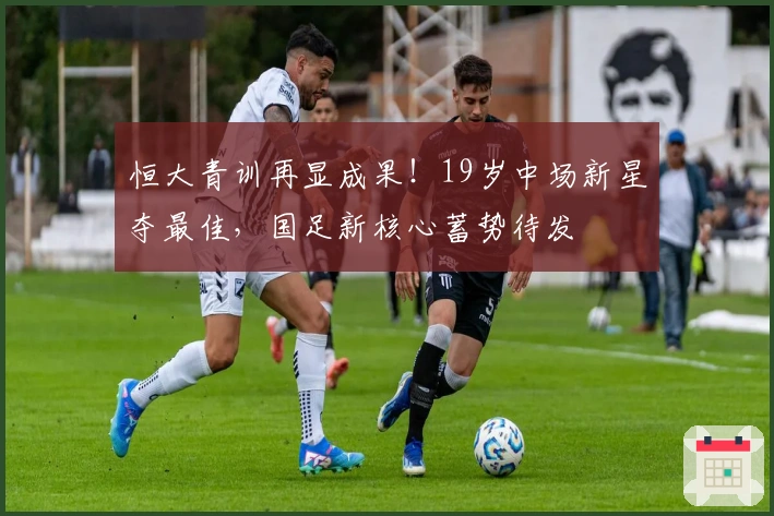 恒大青训再显成果！19岁中场新星夺最佳，国足新核心蓄势待发