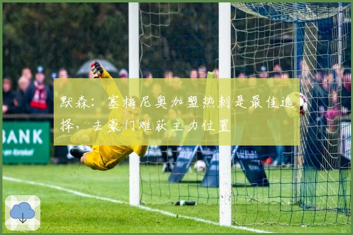 默森：塞梅尼奥加盟热刺是最佳选择，去豪门难获主力位置