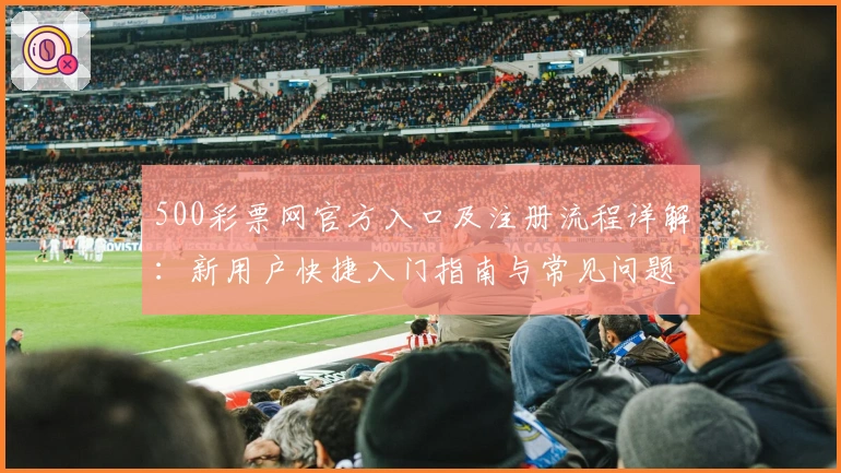 500彩票网官方入口及注册流程详解：新用户快捷入门指南与常见问题解答