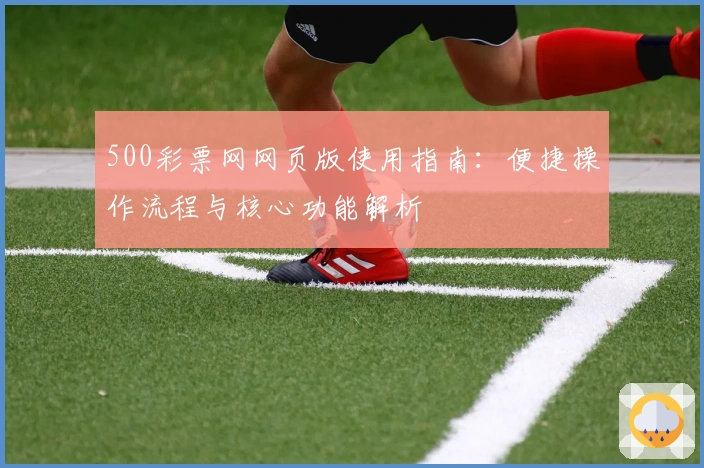 500彩票网网页版使用指南：便捷操作流程与核心功能解析