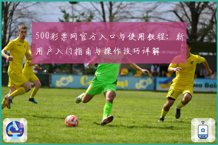 500彩票网官方入口与使用教程：新用户入门指南与操作技巧详解