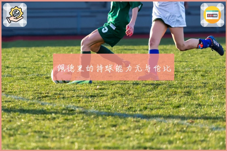 佩德里的持球能力无与伦比