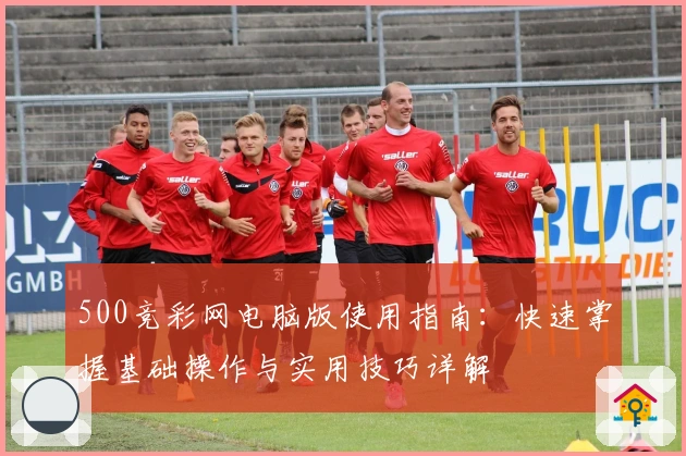 500竞彩网电脑版使用指南：快速掌握基础操作与实用技巧详解
