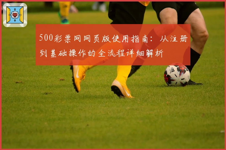 500彩票网网页版使用指南：从注册到基础操作的全流程详细解析