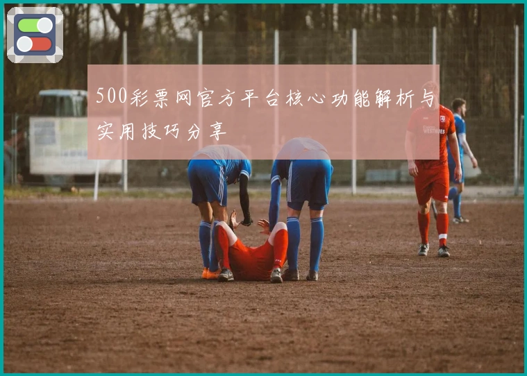 500彩票网官方平台核心功能解析与实用技巧分享