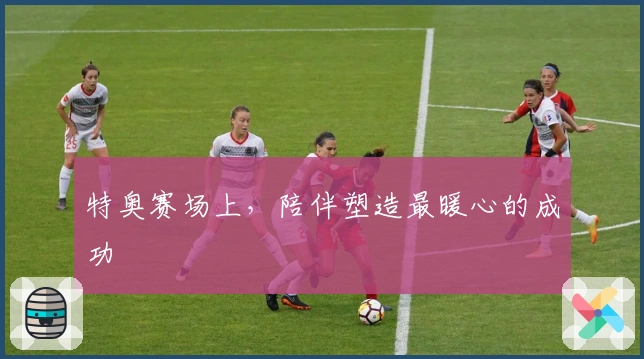 特奥赛场上，陪伴塑造最暖心的成功