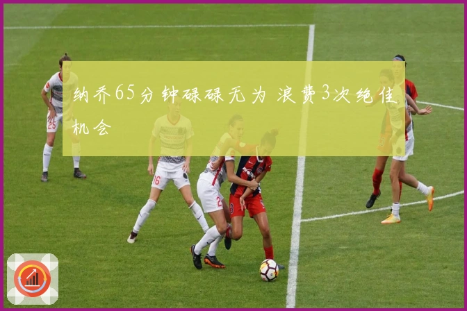 纳乔65分钟碌碌无为 浪费3次绝佳机会