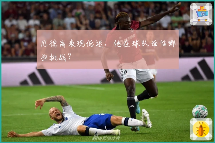 厄德高表现低迷，他在球队面临哪些挑战？