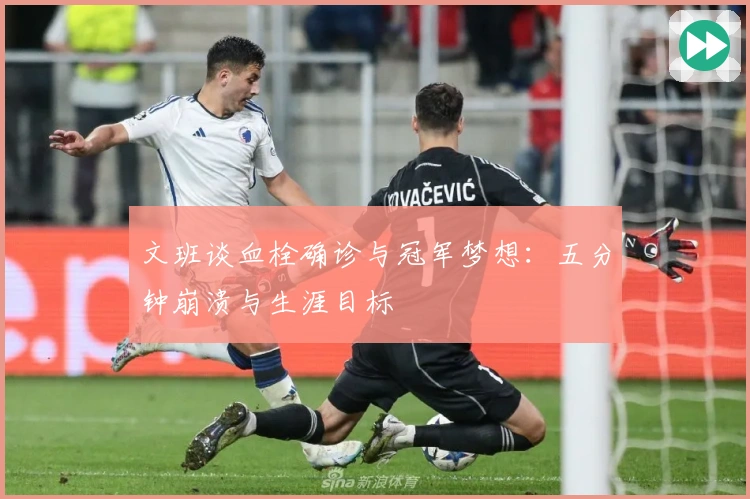 文班谈血栓确诊与冠军梦想：五分钟崩溃与生涯目标