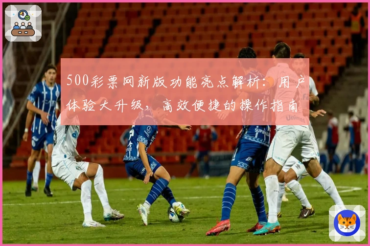 500彩票网新版功能亮点解析：用户体验大升级，高效便捷的操作指南