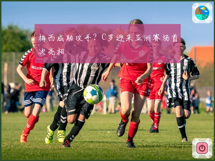 梅西成助攻手？C罗迎来亚洲赛场首次亮相