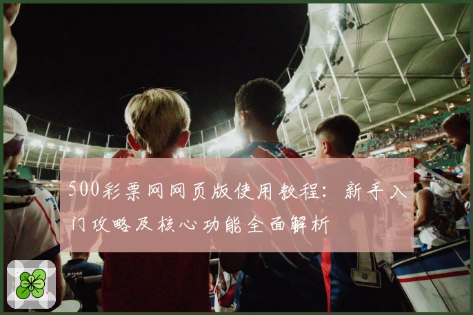 500彩票网网页版使用教程：新手入门攻略及核心功能全面解析
