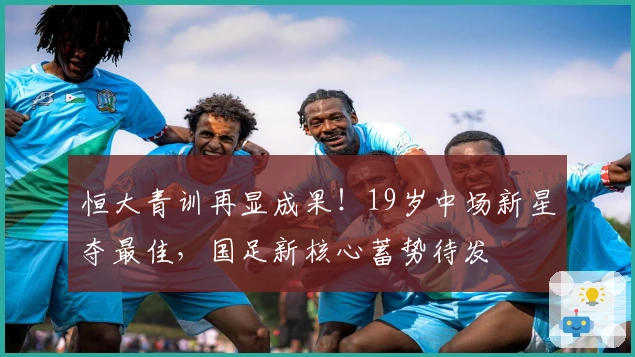 恒大青训再显成果！19岁中场新星夺最佳，国足新核心蓄势待发
