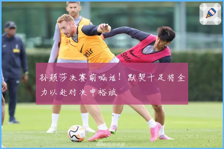 孙颖莎决赛前喊话！默契十足将全力以赴对决申裕斌