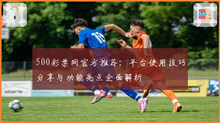500彩票网官方推荐：平台使用技巧分享与功能亮点全面解析