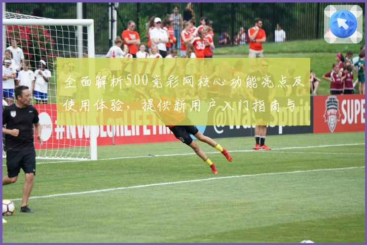 全面解析500竞彩网核心功能亮点及使用体验，提供新用户入门指南与平台优势分析