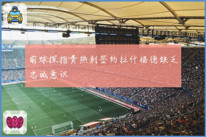 前球探指责热刺签约拉什福德缺乏忠诚意识