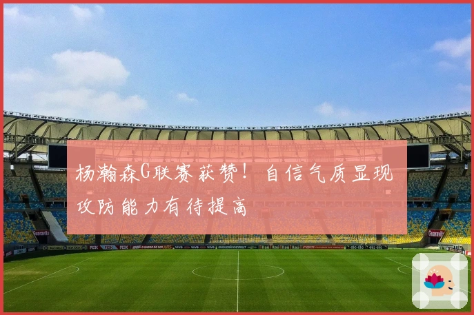 杨瀚森G联赛获赞！自信气质显现 攻防能力有待提高