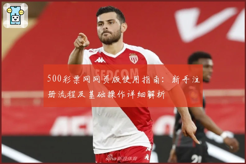 500彩票网网页版使用指南：新手注册流程及基础操作详细解析