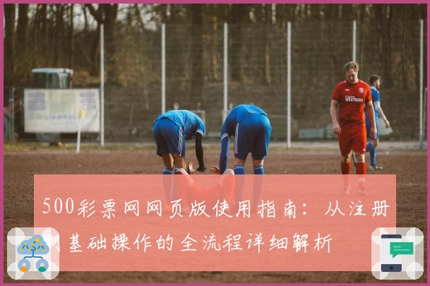 500彩票网网页版使用指南：从注册到基础操作的全流程详细解析