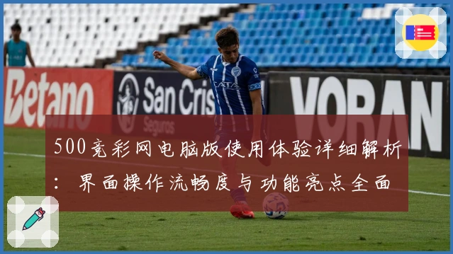 500竞彩网电脑版使用体验详细解析:界面操作流畅度与功能亮点全面评测