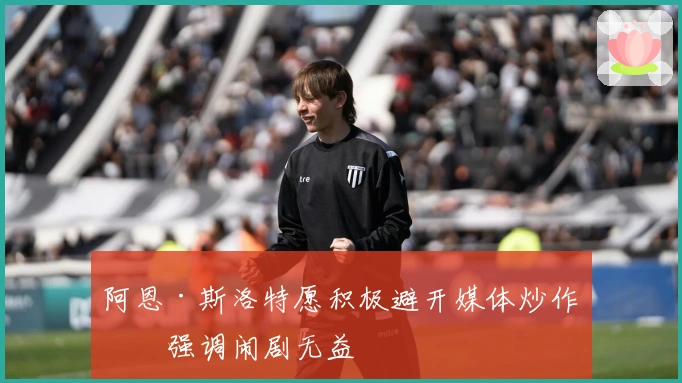 阿恩·斯洛特愿积极避开媒体炒作，强调闹剧无益