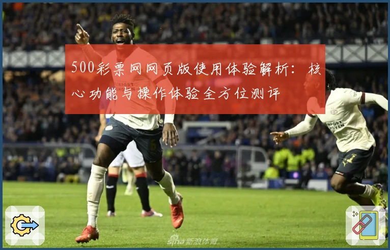 500彩票网网页版使用体验解析：核心功能与操作体验全方位测评