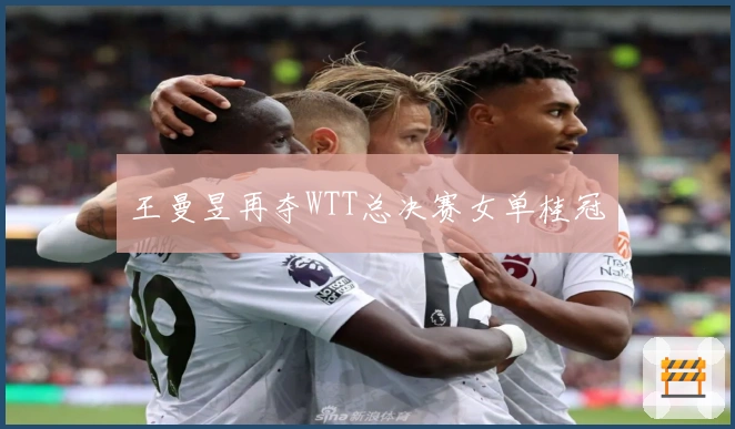 王曼昱再夺WTT总决赛女单桂冠