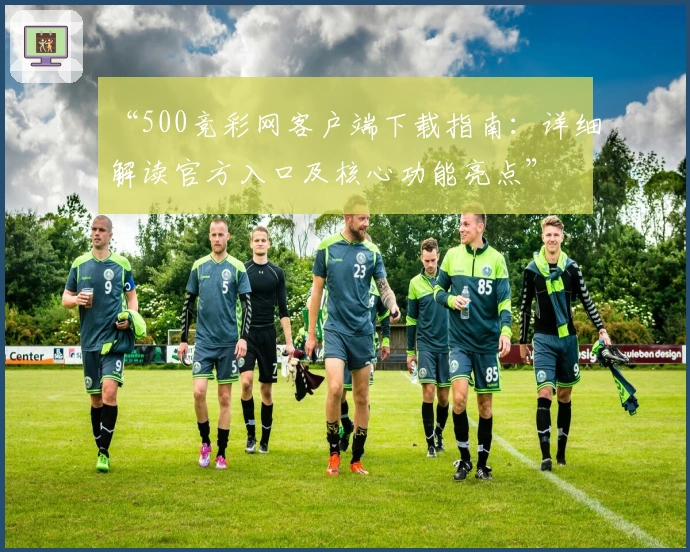 “500竞彩网客户端下载指南：详细解读官方入口及核心功能亮点”