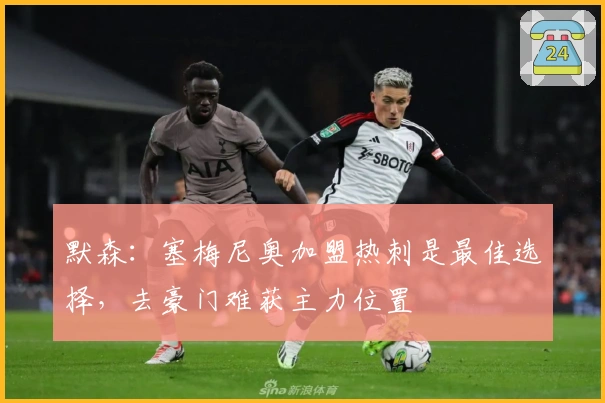 默森：塞梅尼奥加盟热刺是最佳选择，去豪门难获主力位置