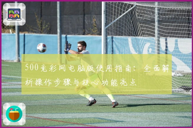 500竞彩网电脑版使用指南：全面解析操作步骤与核心功能亮点
