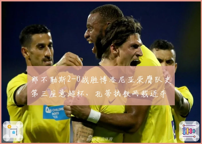 那不勒斯2-0战胜博洛尼亚荣膺队史第三座意超杯，孔蒂执教两载连夺两冠