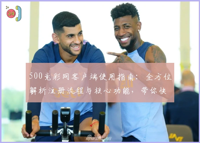 500竞彩网客户端使用指南：全方位解析注册流程与核心功能，带你快速上手使用体验